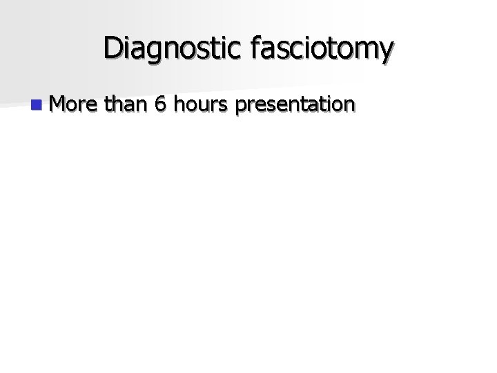Diagnostic fasciotomy n More than 6 hours presentation 
