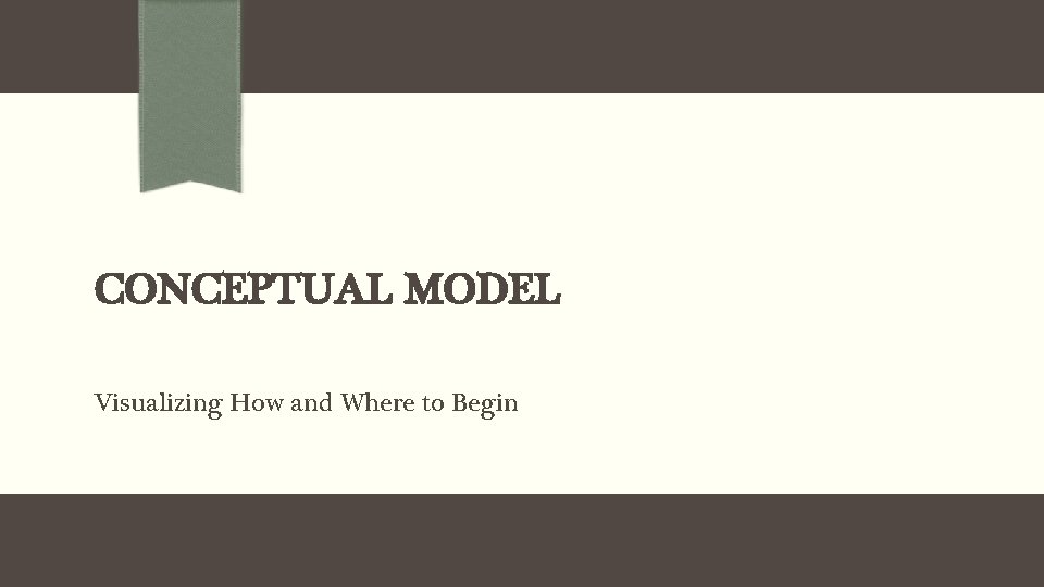 CONCEPTUAL MODEL Visualizing How and Where to Begin 