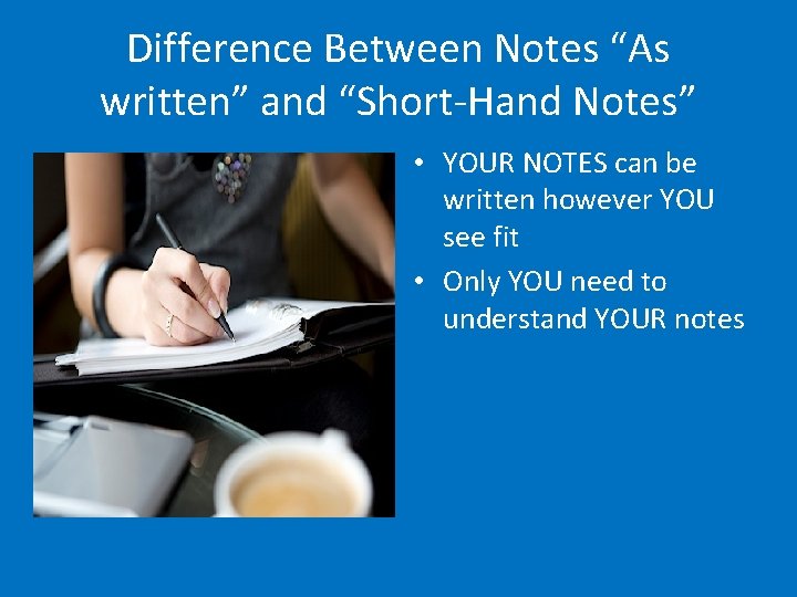 Difference Between Notes “As written” and “Short-Hand Notes” • YOUR NOTES can be written