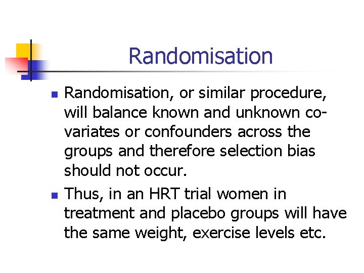 Randomisation n n Randomisation, or similar procedure, will balance known and unknown covariates or