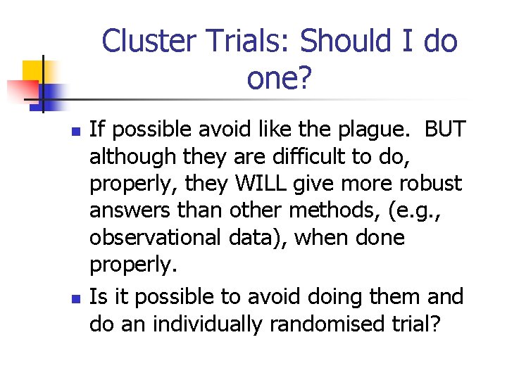 Cluster Trials: Should I do one? n n If possible avoid like the plague.