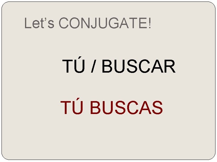 Let’s CONJUGATE! TÚ / BUSCAR TÚ BUSCAS 