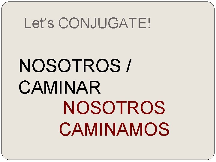 Let’s CONJUGATE! NOSOTROS / CAMINAR NOSOTROS CAMINAMOS 