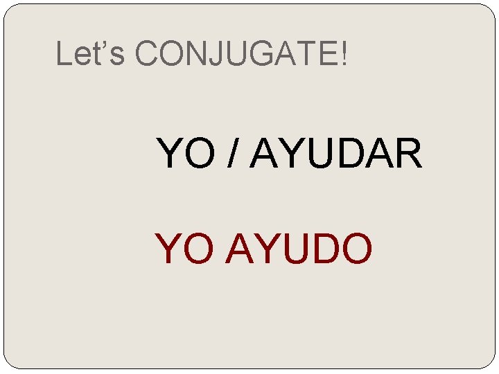 Let’s CONJUGATE! YO / AYUDAR YO AYUDO 