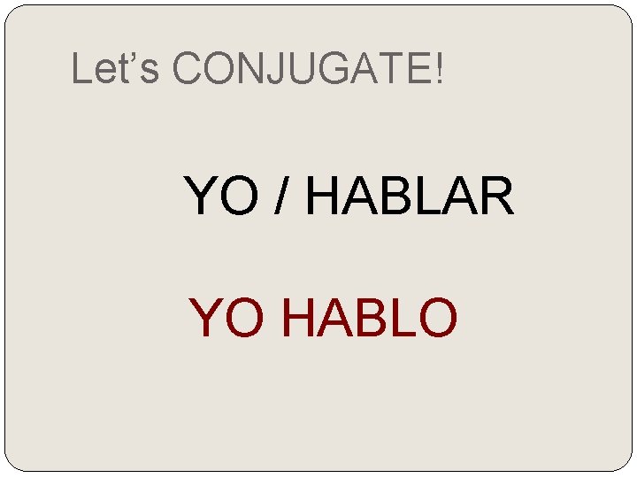 Let’s CONJUGATE! YO / HABLAR YO HABLO 