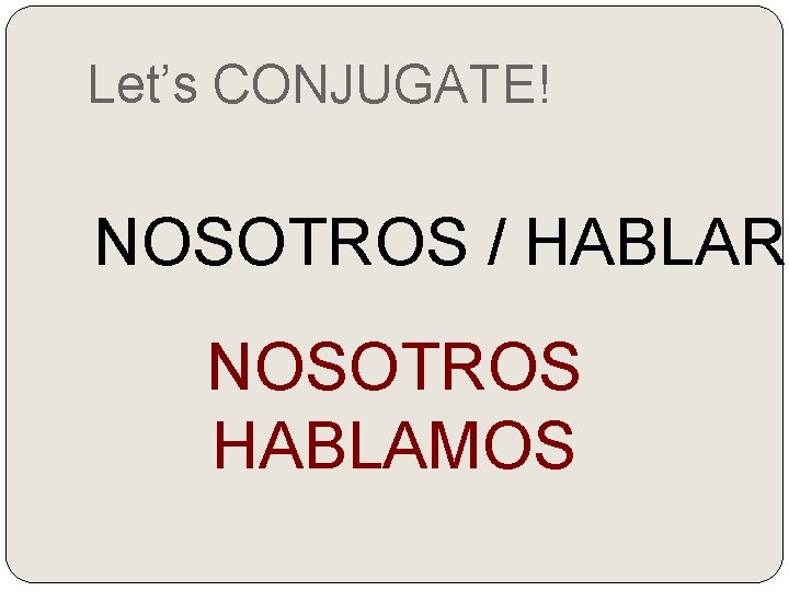 Let’s CONJUGATE! NOSOTROS / HABLAR NOSOTROS HABLAMOS 