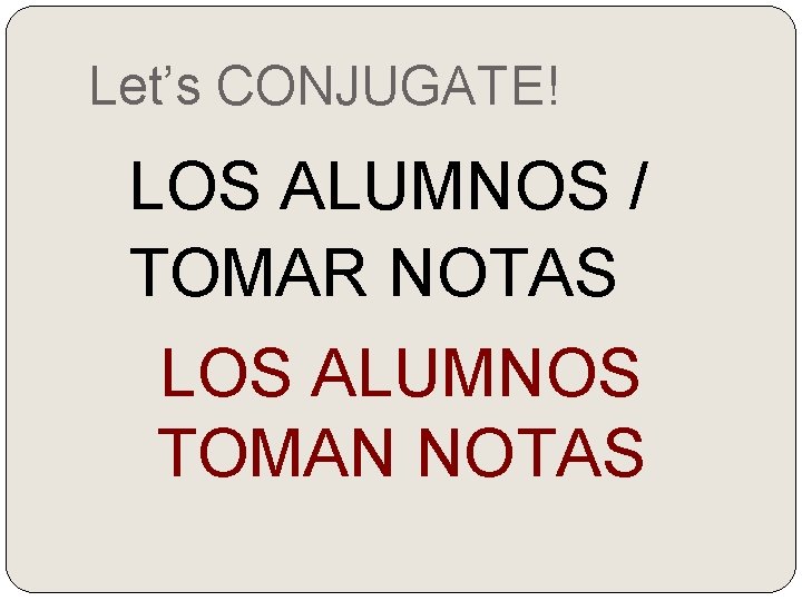 Let’s CONJUGATE! LOS ALUMNOS / TOMAR NOTAS LOS ALUMNOS TOMAN NOTAS 