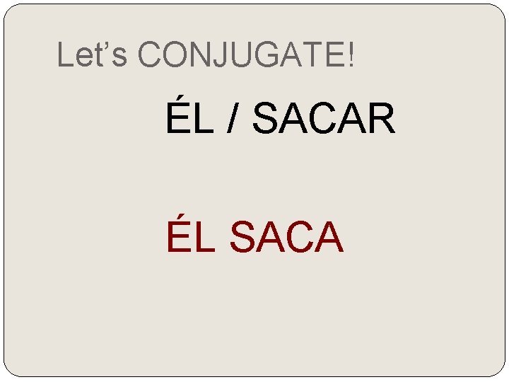 Let’s CONJUGATE! ÉL / SACAR ÉL SACA 