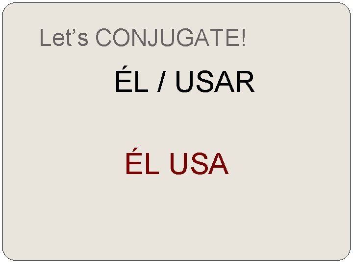 Let’s CONJUGATE! ÉL / USAR ÉL USA 