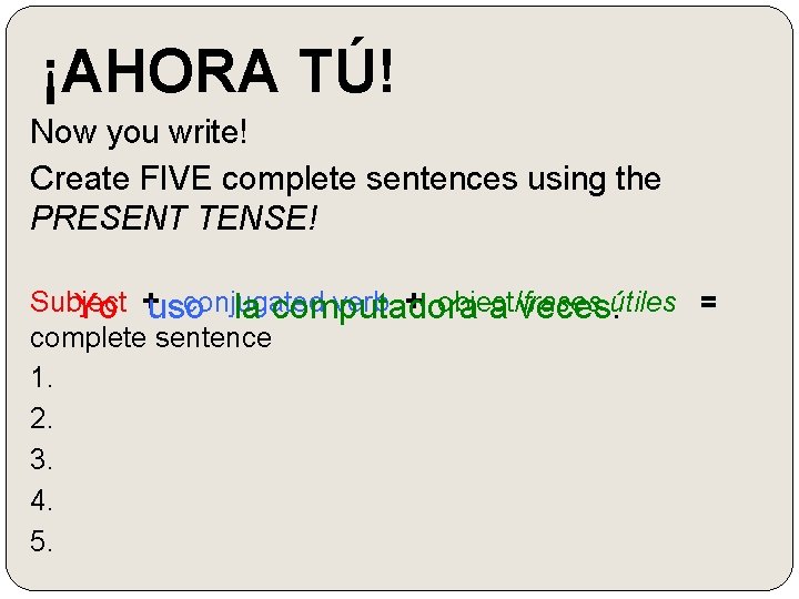 ¡AHORA TÚ! Now you write! Create FIVE complete sentences using the PRESENT TENSE! Subject