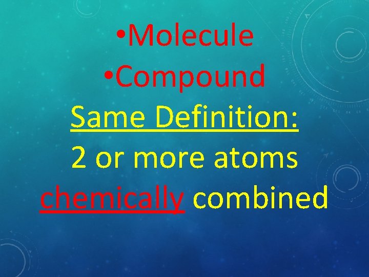 • Molecule • Compound Same Definition: 2 or more atoms chemically combined 