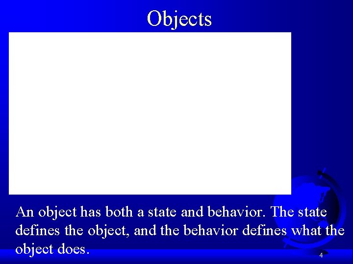 Objects An object has both a state and behavior. The state defines the object,