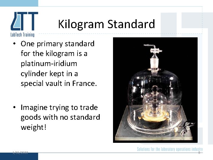 Kilogram Standard • One primary standard for the kilogram is a platinum-iridium cylinder kept