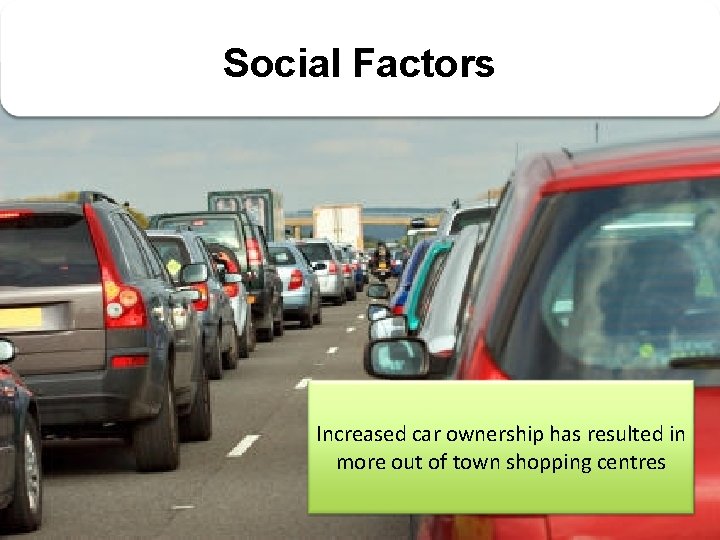 Social Factors Increased car ownership has resulted in more out of town shopping centres