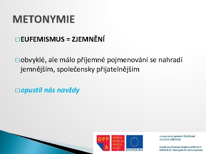 METONYMIE � EUFEMISMUS = ZJEMNĚNÍ � obvyklé, ale málo příjemné pojmenování se nahradí jemnějším,