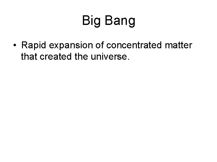 Big Bang • Rapid expansion of concentrated matter that created the universe. 