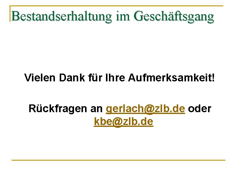 Bestandserhaltung im Geschäftsgang Vielen Dank für Ihre Aufmerksamkeit! Rückfragen an gerlach@zlb. de oder kbe@zlb.