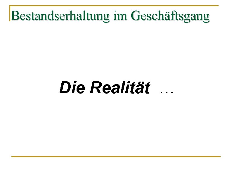 Bestandserhaltung im Geschäftsgang Die Realität … 