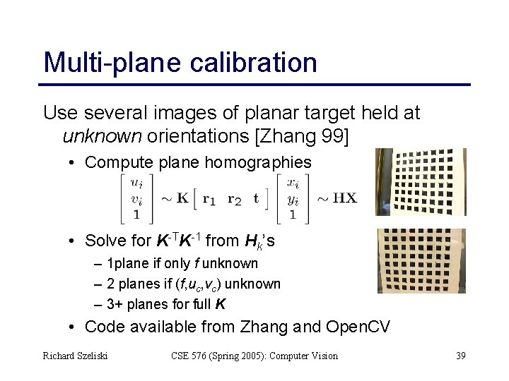 Multi-plane calibration Use several images of planar target held at unknown orientations [Zhang 99]