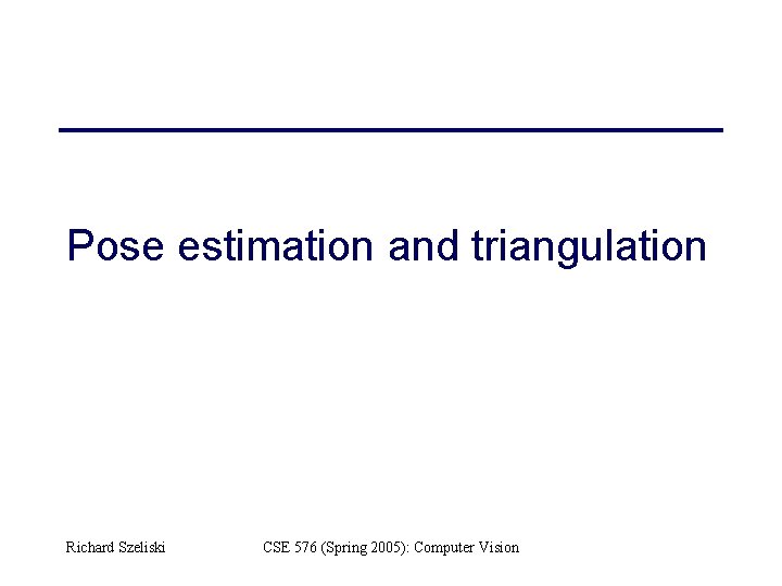 Pose estimation and triangulation Richard Szeliski CSE 576 (Spring 2005): Computer Vision 