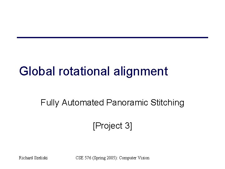 Global rotational alignment Fully Automated Panoramic Stitching [Project 3] Richard Szeliski CSE 576 (Spring