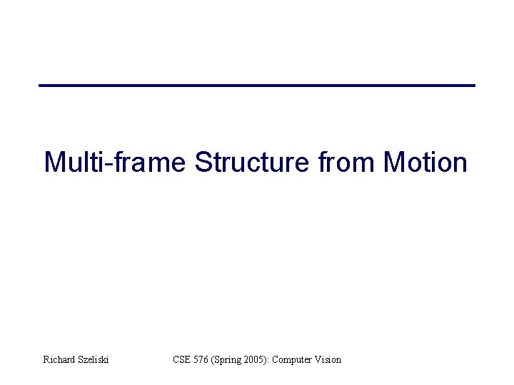 Multi-frame Structure from Motion Richard Szeliski CSE 576 (Spring 2005): Computer Vision 