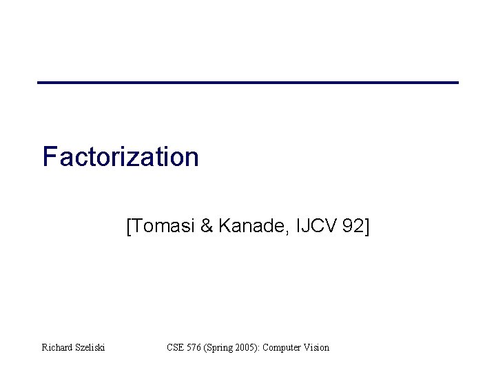Factorization [Tomasi & Kanade, IJCV 92] Richard Szeliski CSE 576 (Spring 2005): Computer Vision