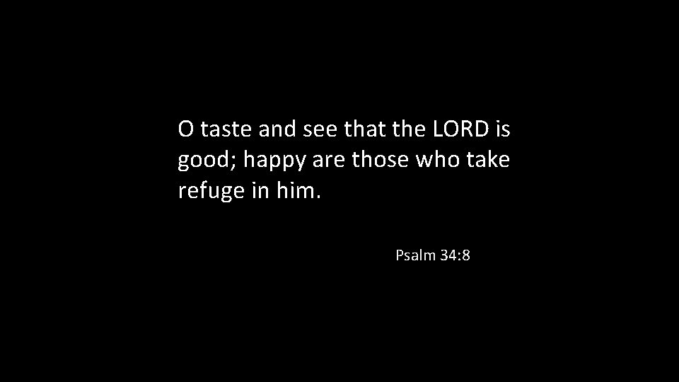 O taste and see that the LORD is good; happy are those who take