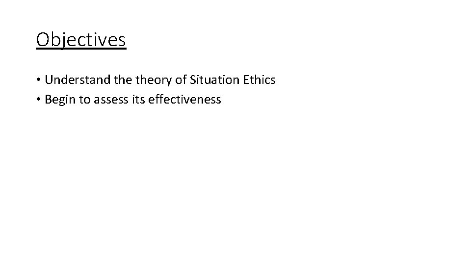 Objectives • Understand theory of Situation Ethics • Begin to assess its effectiveness 