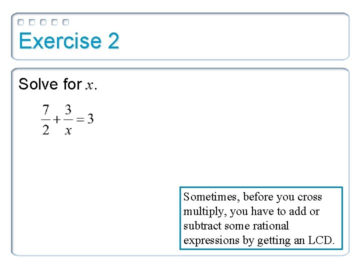 Exercise 2 Solve for x. Sometimes, before you cross multiply, you have to add