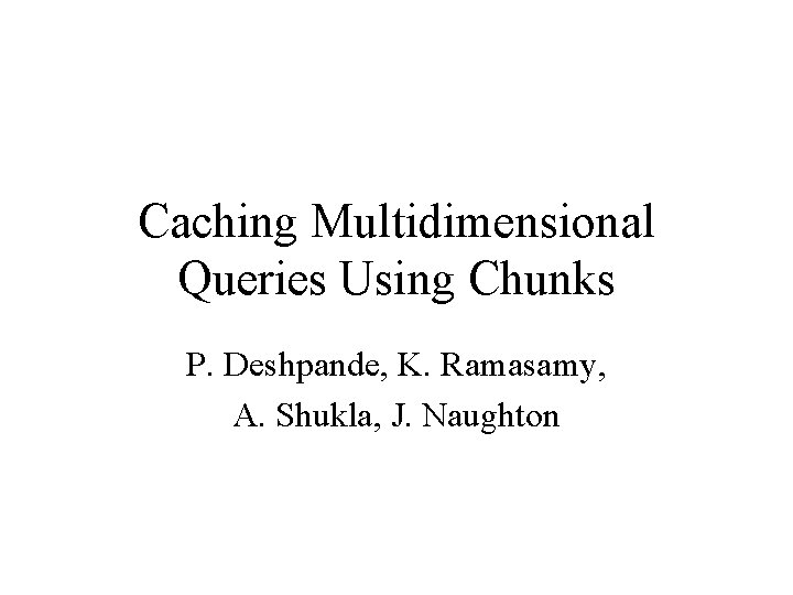 Caching Multidimensional Queries Using Chunks P. Deshpande, K. Ramasamy, A. Shukla, J. Naughton 
