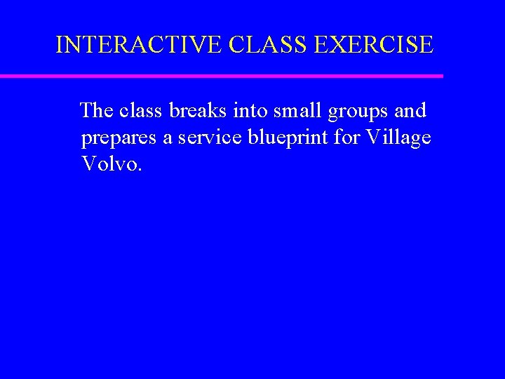 INTERACTIVE CLASS EXERCISE The class breaks into small groups and prepares a service blueprint INTERACTIVE CLASS EXERCISE The class breaks into small groups and prepares a service blueprint