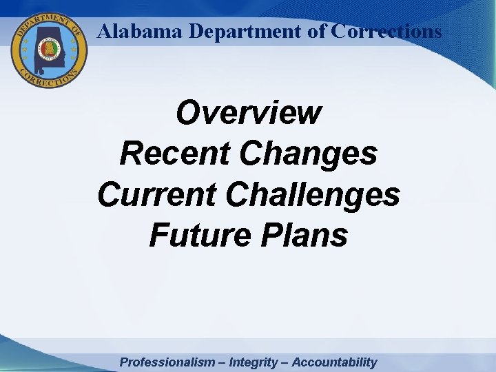 Alabama Department of Corrections Overview Recent Changes Current Challenges Future Plans Professionalism – Integrity