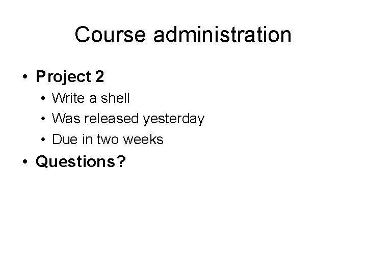 Course administration • Project 2 • Write a shell • Was released yesterday •