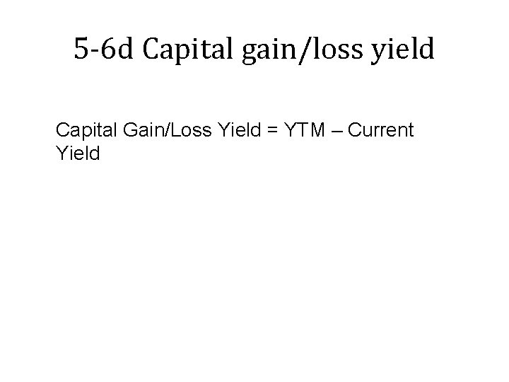 5 -6 d Capital gain/loss yield Capital Gain/Loss Yield = YTM – Current Yield