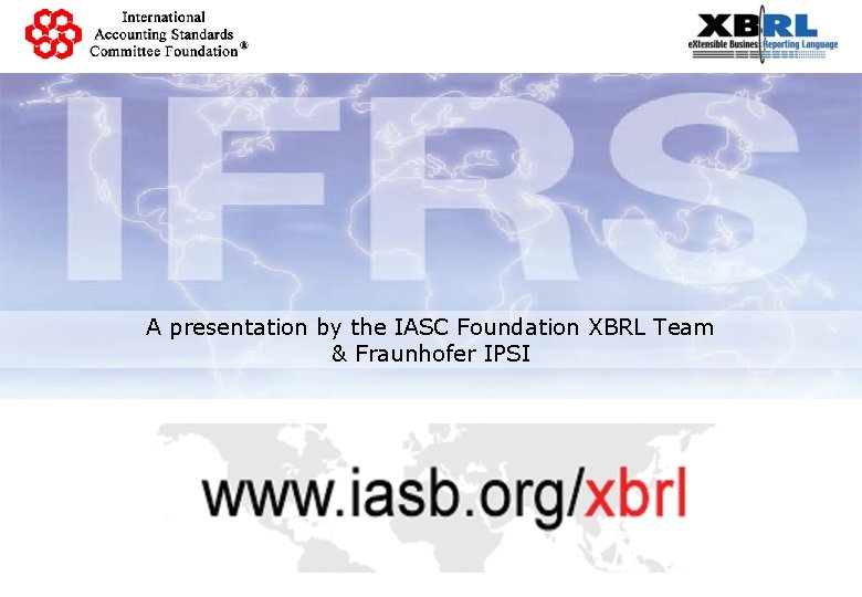 A presentation by the IASC Foundation XBRL Team & Fraunhofer IPSI 