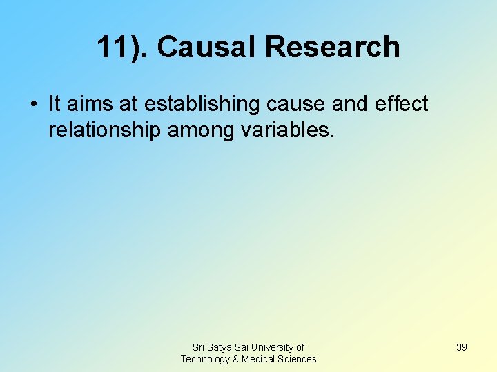 11). Causal Research • It aims at establishing cause and effect relationship among variables.