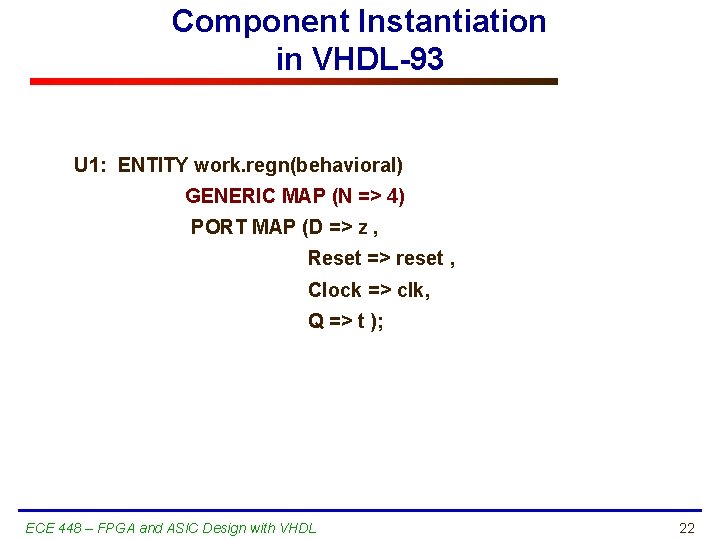 Component Instantiation in VHDL-93 U 1: ENTITY work. regn(behavioral) GENERIC MAP (N => 4)