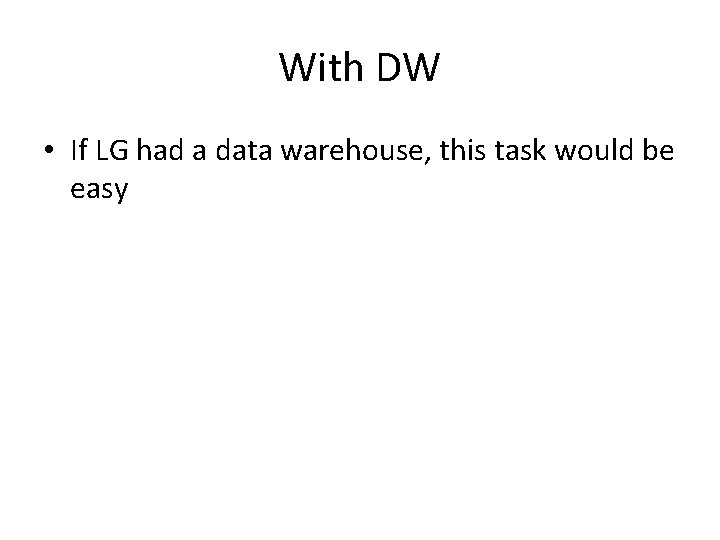 With DW • If LG had a data warehouse, this task would be easy With DW • If LG had a data warehouse, this task would be easy