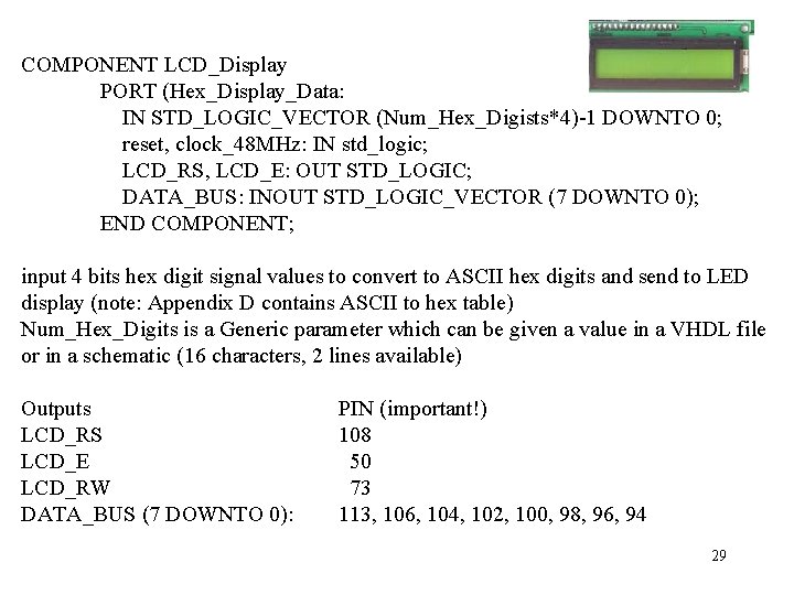 COMPONENT LCD_Display PORT (Hex_Display_Data: IN STD_LOGIC_VECTOR (Num_Hex_Digists*4)-1 DOWNTO 0; reset, clock_48 MHz: IN std_logic;