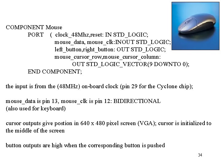 COMPONENT Mouse PORT ( clock_48 Mhz, reset: IN STD_LOGIC; mouse_data, mouse_clk: INOUT STD_LOGIC; left_button,