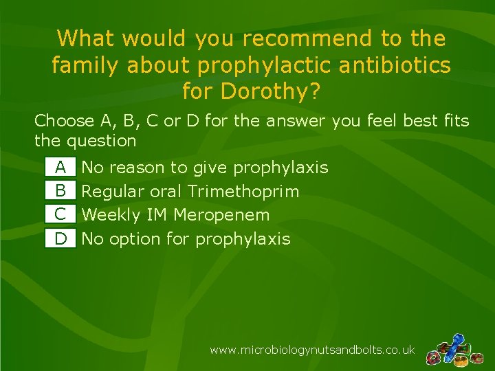What would you recommend to the family about prophylactic antibiotics for Dorothy? Choose A, What would you recommend to the family about prophylactic antibiotics for Dorothy? Choose A,