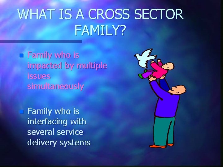 WHAT IS A CROSS SECTOR FAMILY? n Family who is impacted by multiple issues