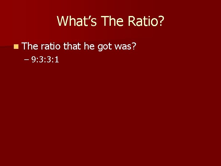 What’s The Ratio? n The ratio that he got was? – 9: 3: 3: