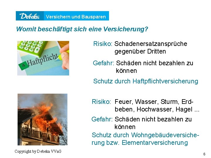 Versichern und Bausparen Womit beschäftigt sich eine Versicherung? Risiko: Schadenersatzansprüche gegenüber Dritten Gefahr: Schäden