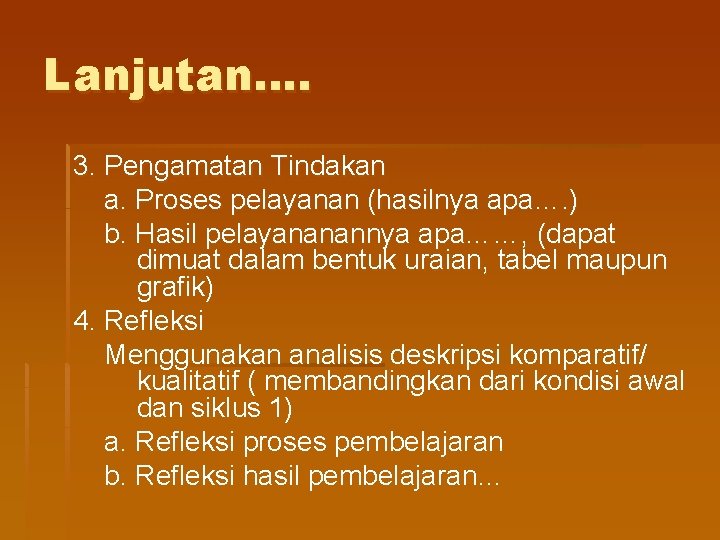 Lanjutan…. 3. Pengamatan Tindakan a. Proses pelayanan (hasilnya apa…. ) b. Hasil pelayananannya apa……,