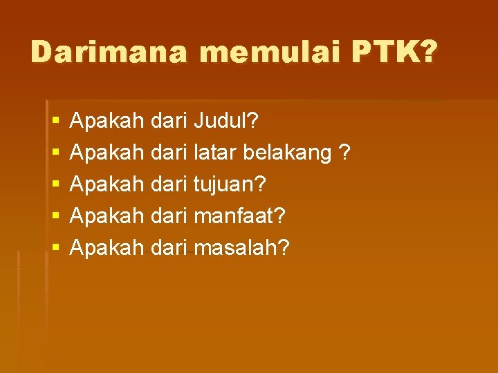 Darimana memulai PTK? § § § Apakah dari Judul? Apakah dari latar belakang ?