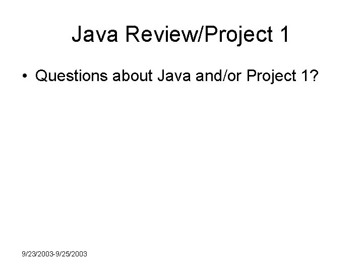 Java Review/Project 1 • Questions about Java and/or Project 1? 9/23/2003 -9/25/2003 