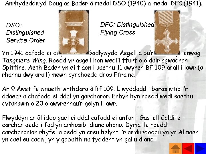 Anrhydeddwyd Douglas Bader â medal DSO (1940) a medal DFC (1941). DSO: Distinguished Service