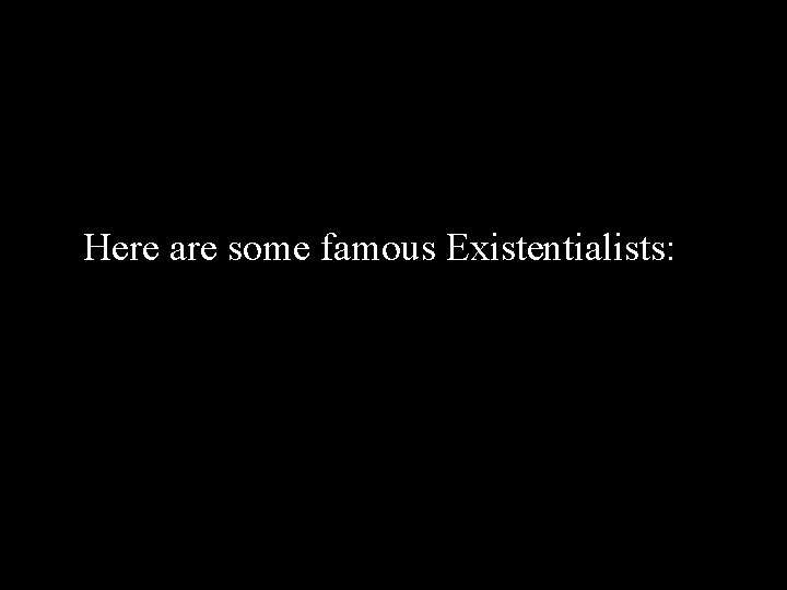 Here are some famous Existentialists: 